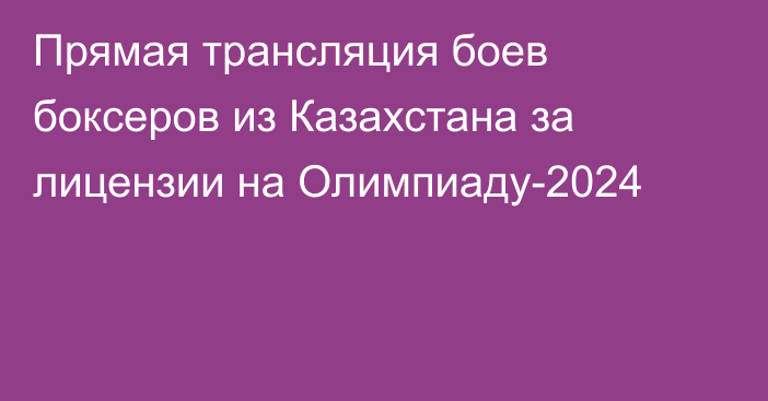 Прямая трансляция боев боксеров из Казахстана за лицензии на Олимпиаду-2024