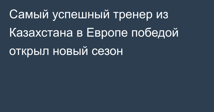 Самый успешный тренер из Казахстана в Европе победой открыл новый сезон