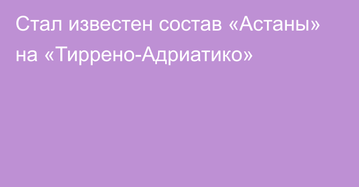 Стал известен состав «Астаны» на «Тиррено-Адриатико»