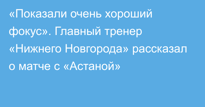 «Показали очень хороший фокус». Главный тренер «Нижнего Новгорода» рассказал о матче с «Астаной»