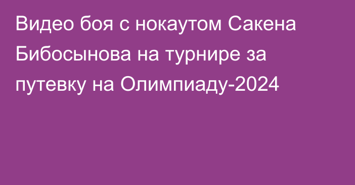 Видео боя с нокаутом Сакена Бибосынова на турнире за путевку на Олимпиаду-2024