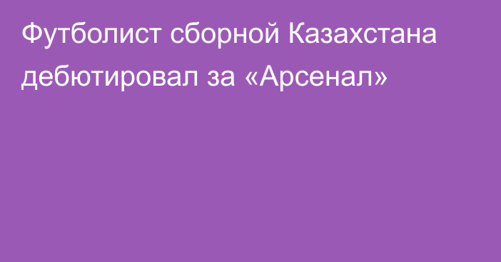 Футболист сборной Казахстана дебютировал за «Арсенал»