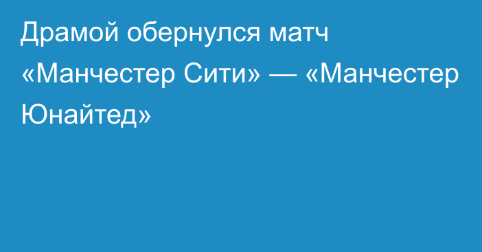 Драмой обернулся матч «Манчестер Сити» — «Манчестер Юнайтед»