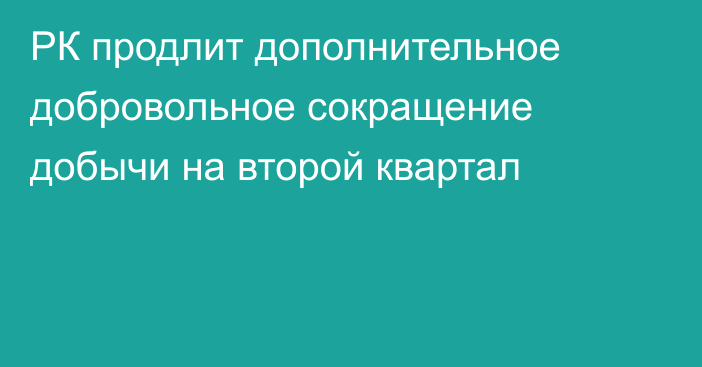 РК продлит дополнительное добровольное сокращение добычи на второй квартал