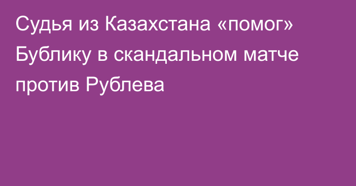 Судья из Казахстана «помог» Бублику в скандальном матче против Рублева