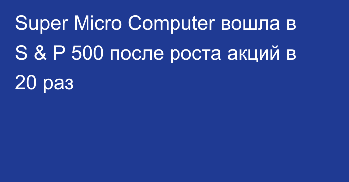 Super Micro Computer вошла в S & P 500 после роста акций в 20 раз