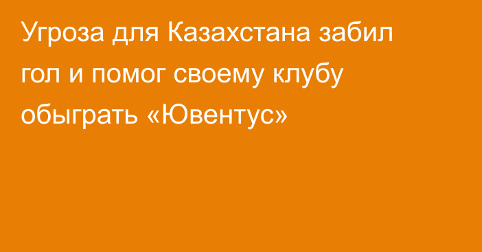 Угроза для Казахстана забил гол и помог своему клубу обыграть «Ювентус»