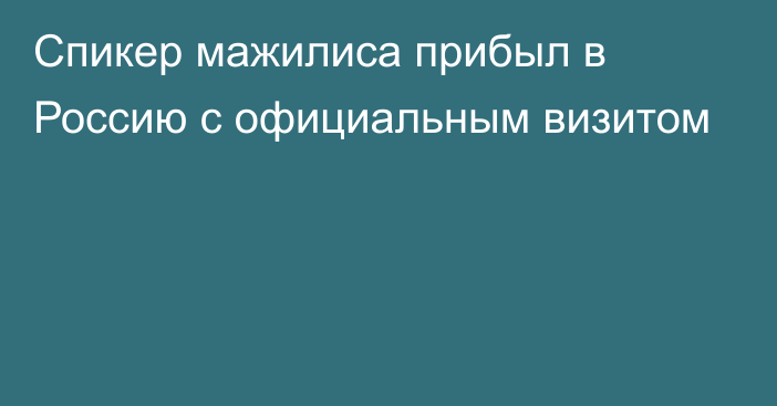 Спикер мажилиса прибыл в Россию с официальным визитом