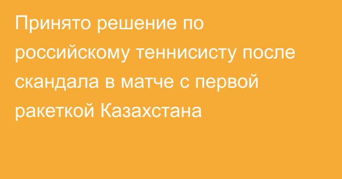 Принято решение по российскому теннисисту после скандала в матче с первой ракеткой Казахстана