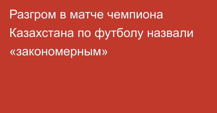 Разгром в матче чемпиона Казахстана по футболу назвали «закономерным»