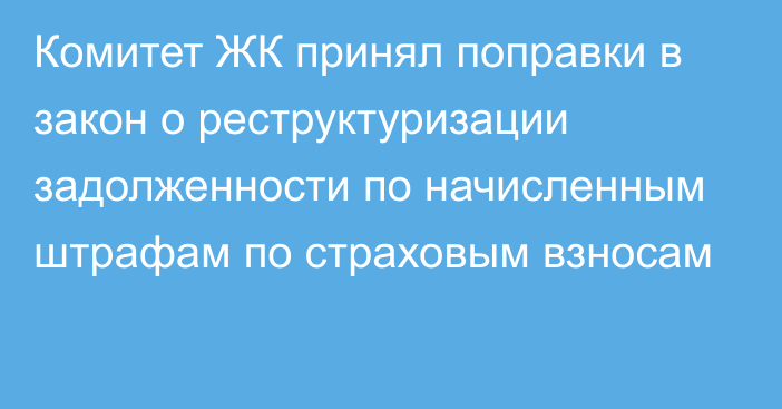 Комитет ЖК принял поправки в закон о реструктуризации задолженности по начисленным штрафам по страховым взносам