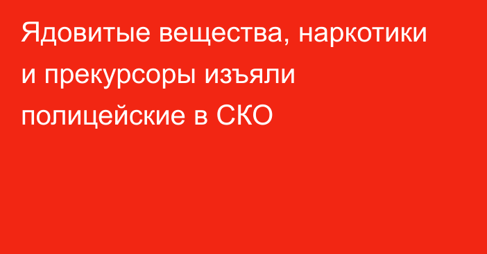 Ядовитые вещества, наркотики и прекурсоры изъяли полицейские в СКО