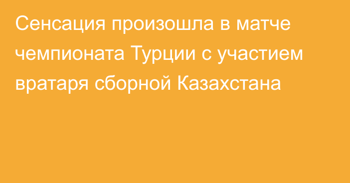 Сенсация произошла в матче чемпионата Турции с участием вратаря сборной Казахстана