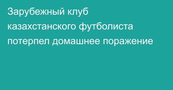 Зарубежный клуб казахстанского футболиста потерпел домашнее поражение