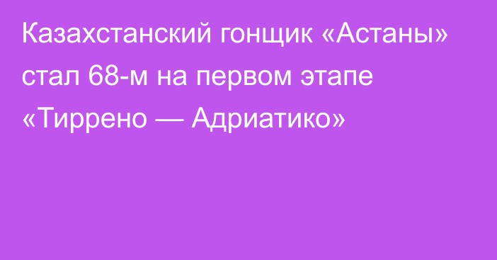 Казахстанский гонщик «Астаны» стал 68-м на первом этапе «Тиррено — Адриатико»