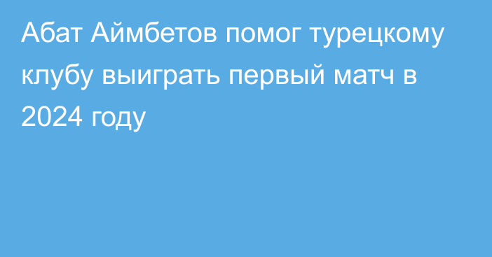 Абат Аймбетов помог турецкому клубу выиграть первый матч в 2024 году