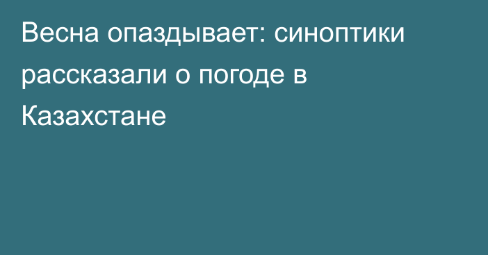 Весна опаздывает: синоптики рассказали о погоде в Казахстане