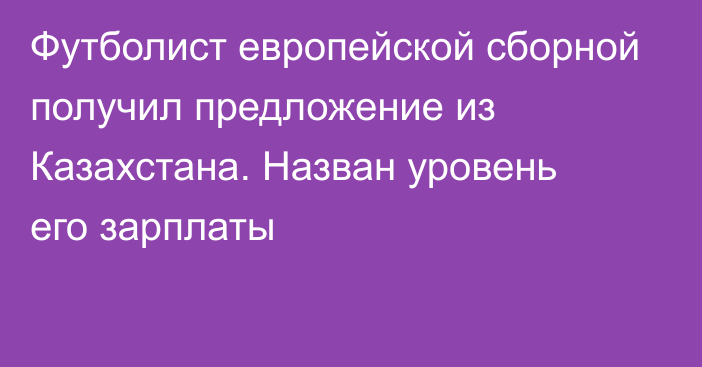 Футболист европейской сборной получил предложение из Казахстана. Назван уровень его зарплаты