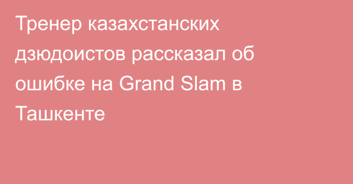 Тренер казахстанских дзюдоистов рассказал об ошибке на Grand Slam в Ташкенте