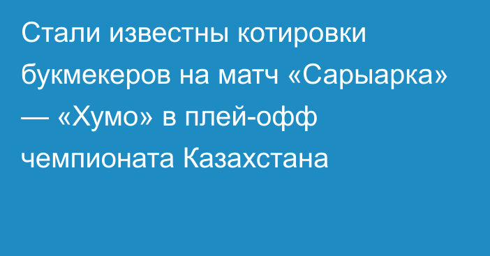 Стали известны котировки букмекеров на матч «Сарыарка» — «Хумо» в плей-офф чемпионата Казахстана