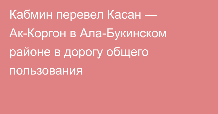 Кабмин перевел Касан — Ак-Коргон в Ала-Букинском районе в  дорогу общего пользования