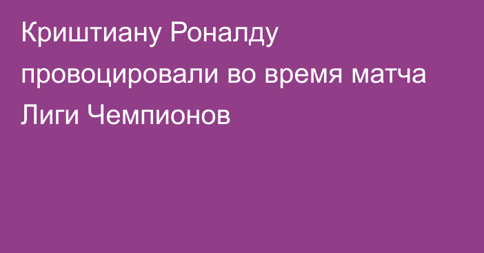 Криштиану Роналду провоцировали во время матча Лиги Чемпионов