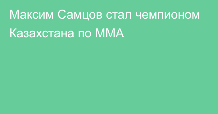 Максим Самцов стал чемпионом Казахстана по ММА