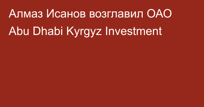 Алмаз Исанов возглавил ОАО Abu Dhabi Kyrgyz Investment