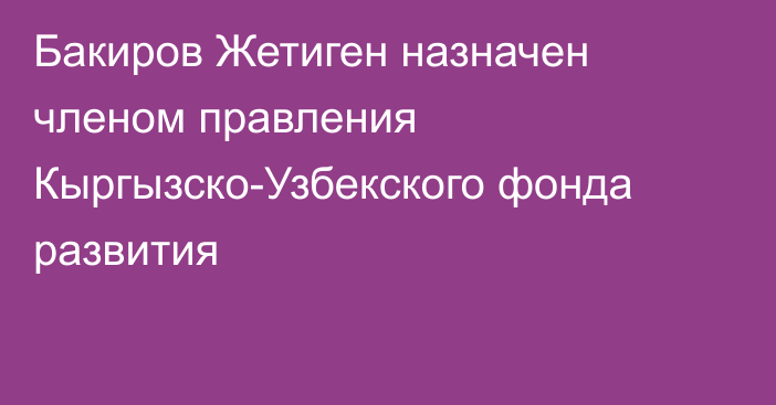 Бакиров Жетиген назначен членом правления Кыргызско-Узбекского фонда развития