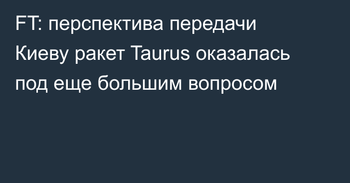 FT: перспектива передачи Киеву ракет Taurus оказалась под еще большим вопросом
