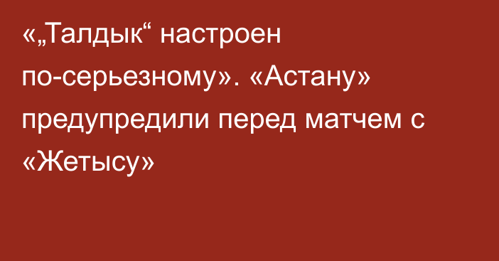 «„Талдык“ настроен по-серьезному». «Астану» предупредили перед матчем с «Жетысу»