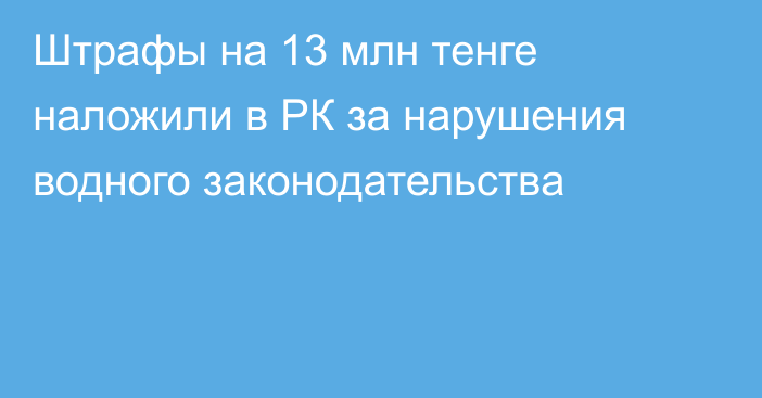 Штрафы на 13 млн тенге наложили в РК за нарушения водного законодательства