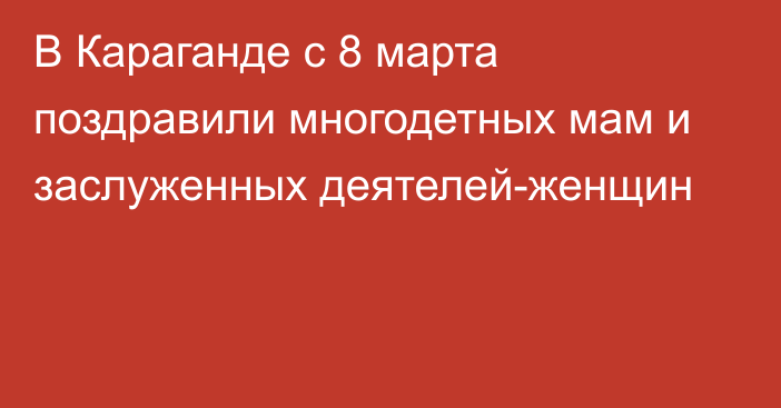 В Караганде с 8 марта поздравили многодетных мам и заслуженных деятелей-женщин