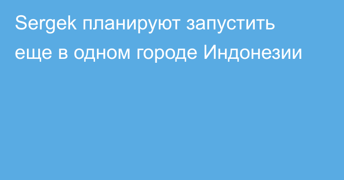 Sergek планируют запустить еще в одном городе Индонезии