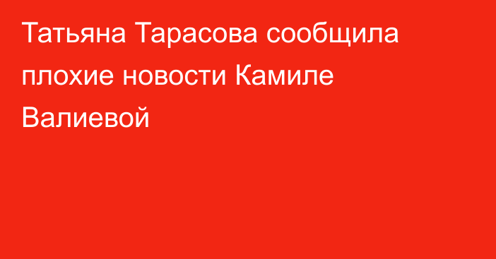 Татьяна Тарасова сообщила плохие новости Камиле Валиевой