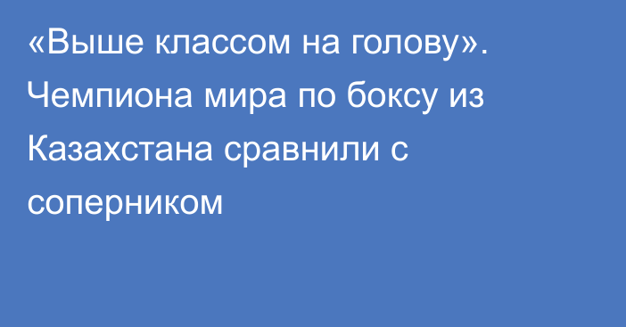 «Выше классом на голову». Чемпиона мира по боксу из Казахстана сравнили с соперником