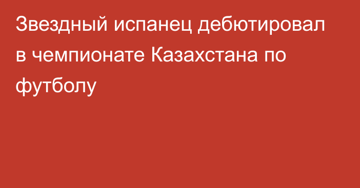 Звездный испанец дебютировал в чемпионате Казахстана по футболу