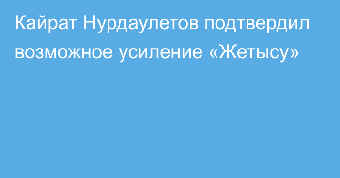 Кайрат Нурдаулетов подтвердил возможное усиление «Жетысу»