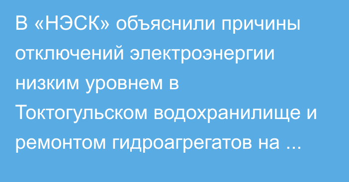 В «НЭСК» объяснили причины отключений электроэнергии низким уровнем в Токтогульском водохранилище и ремонтом гидроагрегатов на двух ГЭС