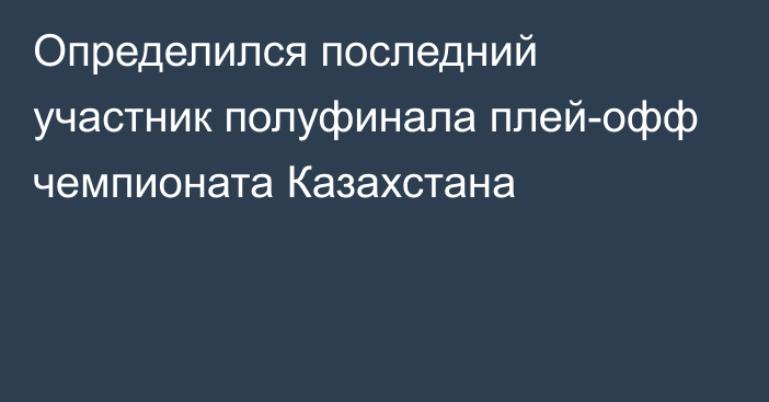 Определился последний участник полуфинала плей-офф чемпионата Казахстана