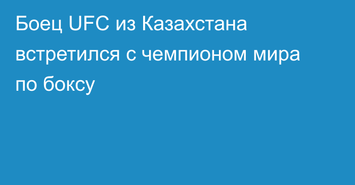 Боец UFC из Казахстана встретился с чемпионом мира по боксу