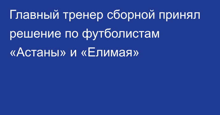 Главный тренер сборной принял решение по футболистам «Астаны» и «Елимая»