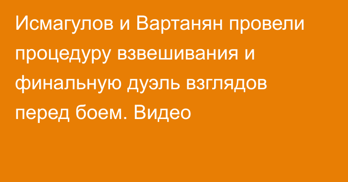 Исмагулов и Вартанян провели процедуру взвешивания и финальную дуэль взглядов перед боем. Видео