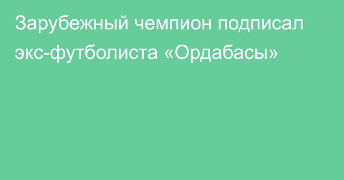 Зарубежный чемпион подписал экс-футболиста «Ордабасы»