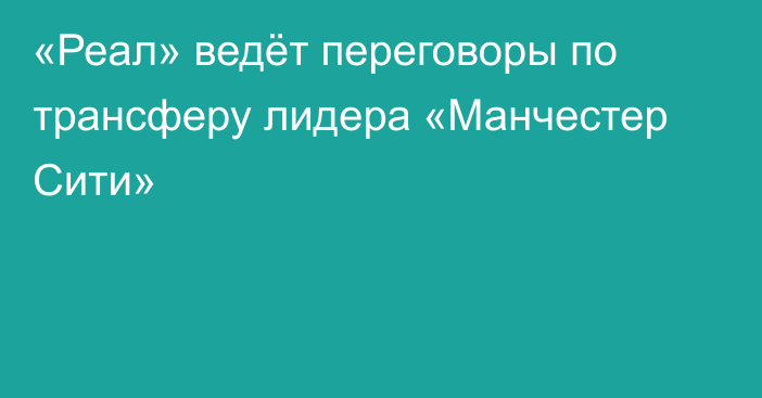 «Реал» ведёт переговоры по трансферу лидера «Манчестер Сити»