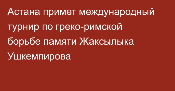 Астана примет международный турнир по греко-римской борьбе памяти Жаксылыка Ушкемпирова