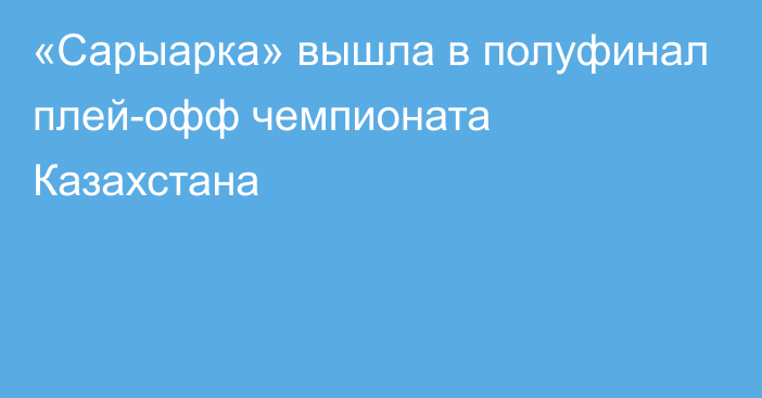 «Сарыарка» вышла в полуфинал плей-офф чемпионата Казахстана