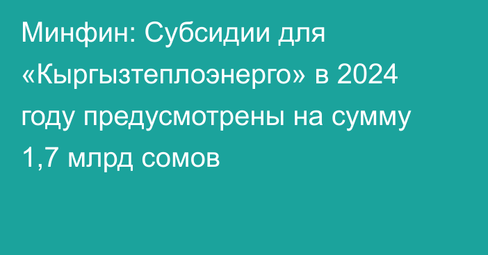 Минфин: Субсидии для «Кыргызтеплоэнерго» в 2024 году предусмотрены на сумму 1,7 млрд сомов