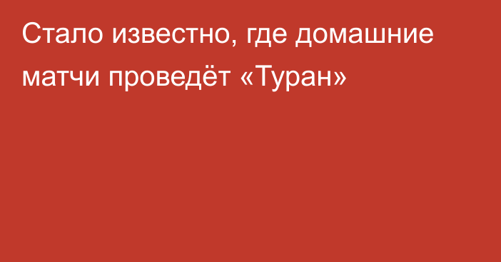 Стало известно, где домашние матчи проведёт «Туран»