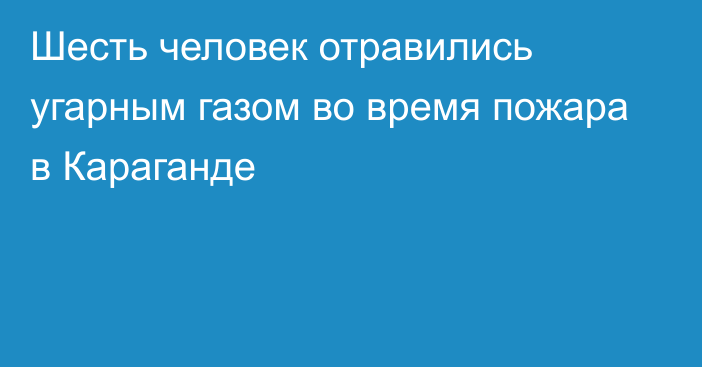 Шесть человек отравились угарным газом во время пожара в Караганде